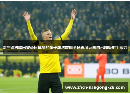 哈兰德对阵巴黎圣日耳曼的帽子戏法震撼全场再度证明自己超级射手实力