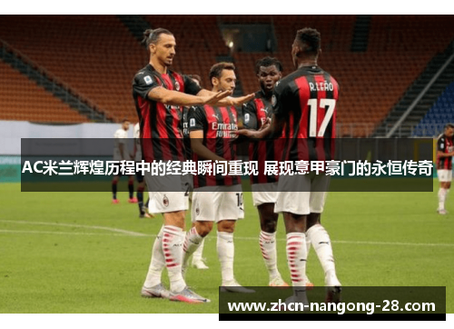 AC米兰辉煌历程中的经典瞬间重现 展现意甲豪门的永恒传奇