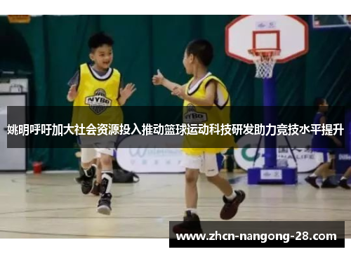 姚明呼吁加大社会资源投入推动篮球运动科技研发助力竞技水平提升