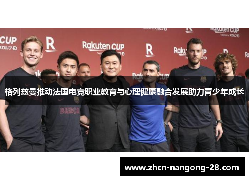格列兹曼推动法国电竞职业教育与心理健康融合发展助力青少年成长