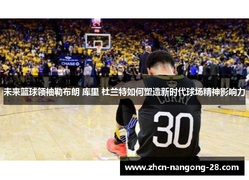 未来篮球领袖勒布朗 库里 杜兰特如何塑造新时代球场精神影响力