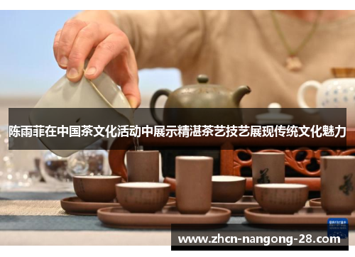 陈雨菲在中国茶文化活动中展示精湛茶艺技艺展现传统文化魅力