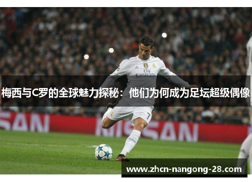 梅西与C罗的全球魅力探秘：他们为何成为足坛超级偶像