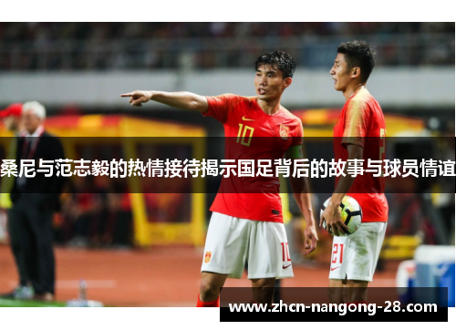 桑尼与范志毅的热情接待揭示国足背后的故事与球员情谊