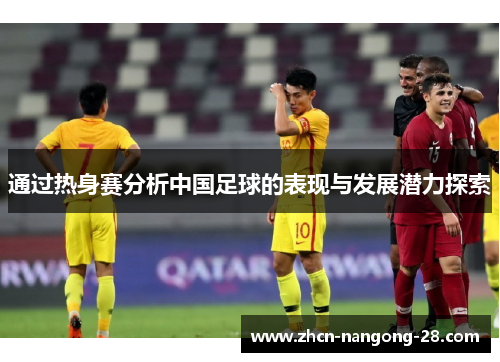 通过热身赛分析中国足球的表现与发展潜力探索