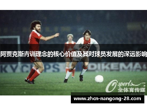 阿贾克斯青训理念的核心价值及其对球员发展的深远影响