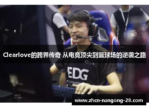Clearlove的跨界传奇 从电竞顶尖到篮球场的逆袭之路