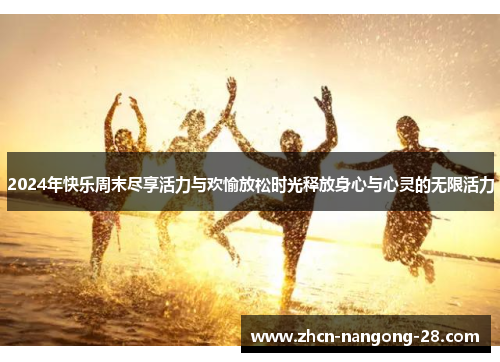 2024年快乐周末尽享活力与欢愉放松时光释放身心与心灵的无限活力