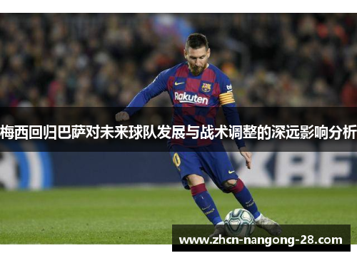 梅西回归巴萨对未来球队发展与战术调整的深远影响分析