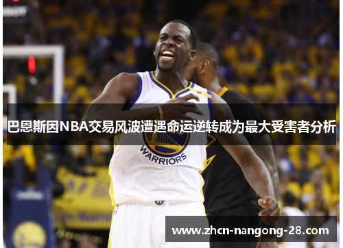 巴恩斯因NBA交易风波遭遇命运逆转成为最大受害者分析