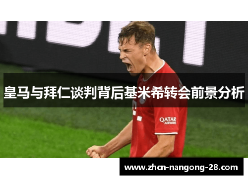 皇马与拜仁谈判背后基米希转会前景分析