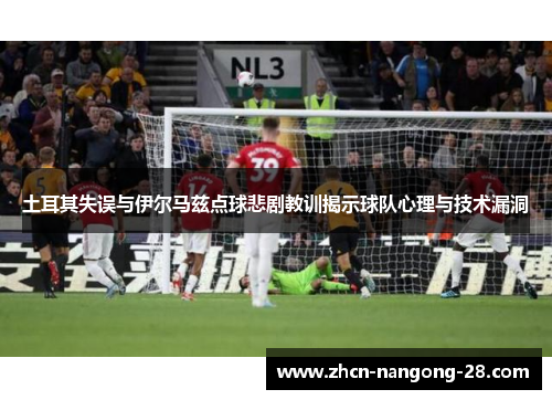 土耳其失误与伊尔马兹点球悲剧教训揭示球队心理与技术漏洞