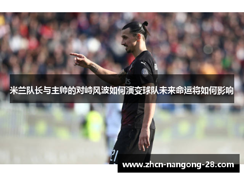 米兰队长与主帅的对峙风波如何演变球队未来命运将如何影响