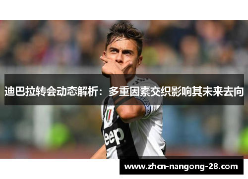迪巴拉转会动态解析：多重因素交织影响其未来去向