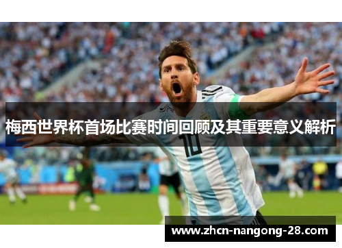 梅西世界杯首场比赛时间回顾及其重要意义解析