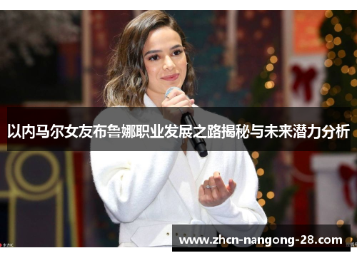 以内马尔女友布鲁娜职业发展之路揭秘与未来潜力分析