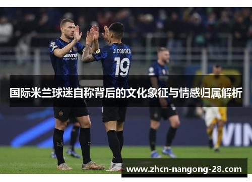 国际米兰球迷自称背后的文化象征与情感归属解析