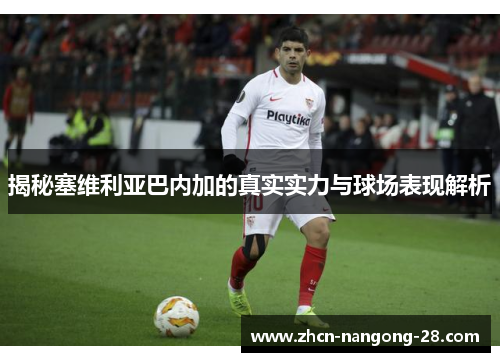 揭秘塞维利亚巴内加的真实实力与球场表现解析