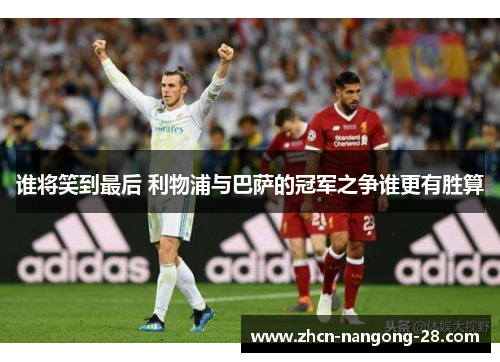 谁将笑到最后 利物浦与巴萨的冠军之争谁更有胜算