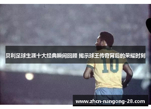 贝利足球生涯十大经典瞬间回顾 揭示球王传奇背后的荣耀时刻 贝利足球生涯十大经典瞬间回顾 揭示球王传奇背后的荣耀时刻