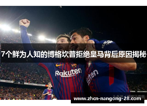 7个鲜为人知的博格坎普拒绝皇马背后原因揭秘