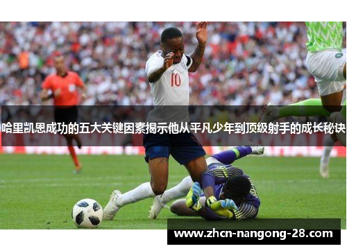 哈里凯恩成功的五大关键因素揭示他从平凡少年到顶级射手的成长秘诀