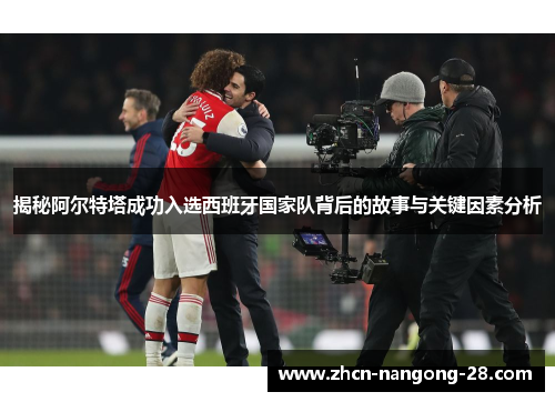 揭秘阿尔特塔成功入选西班牙国家队背后的故事与关键因素分析