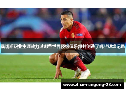 桑切斯职业生涯效力过哪些世界顶级俱乐部并创造了哪些辉煌记录 桑切斯职业生涯效力过哪些世界顶级俱乐部并创造了哪些辉煌记录