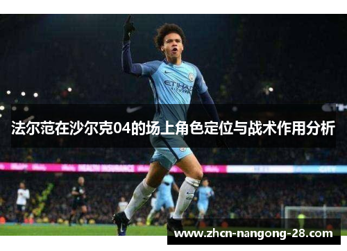 法尔范在沙尔克04的场上角色定位与战术作用分析 法尔范在沙尔克04的场上角色定位与战术作用分析