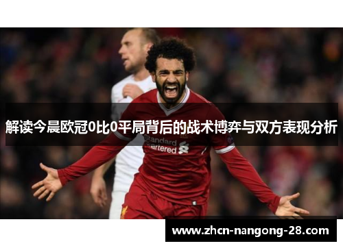 解读今晨欧冠0比0平局背后的战术博弈与双方表现分析